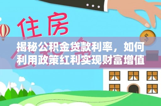 德兴揭秘公积金贷款利率，如何利用政策红利实现财富增值