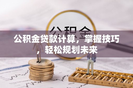 德兴公积金贷款计算，掌握技巧，轻松规划未来