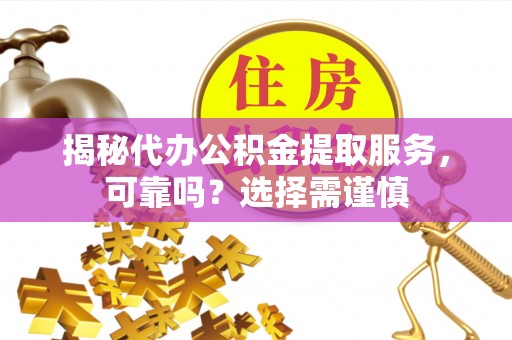 德兴揭秘代办公积金提取服务，可靠吗？选择需谨慎