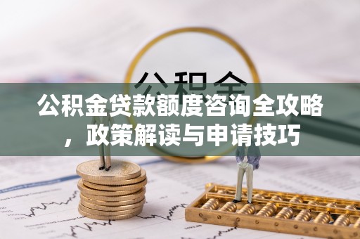 德兴公积金贷款额度咨询全攻略，政策解读与申请技巧
