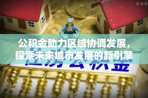 德兴公积金助力区域协调发展，探索未来城市发展的新引擎
