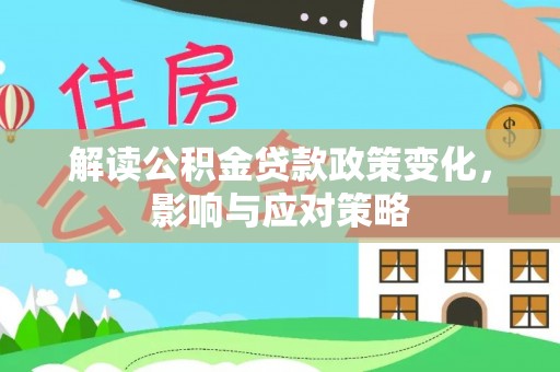 德兴解读公积金贷款政策变化，影响与应对策略