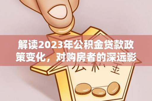 德兴解读2023年公积金贷款政策变化，对购房者的深远影响