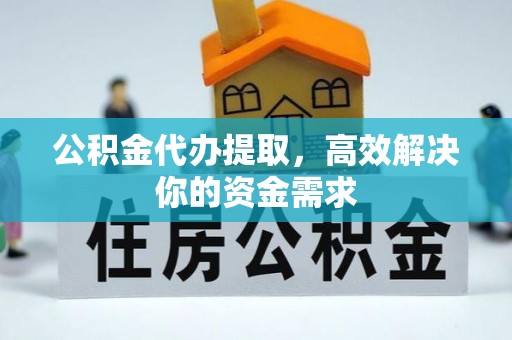 德兴公积金代办提取，高效解决你的资金需求