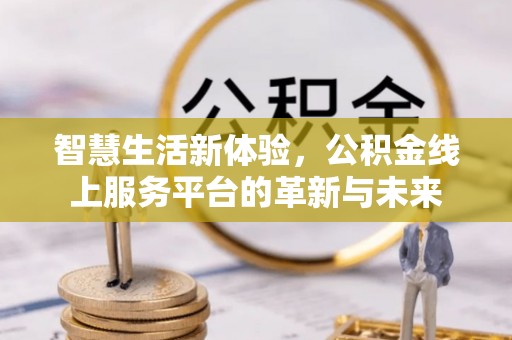 德兴智慧生活新体验，公积金线上服务平台的革新与未来