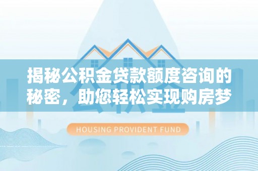 德兴揭秘公积金贷款额度咨询的秘密，助您轻松实现购房梦想