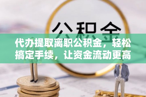 德兴代办提取离职公积金，轻松搞定手续，让资金流动更高效