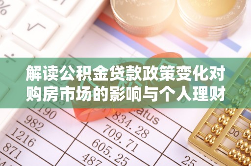 德兴解读公积金贷款政策变化对购房市场的影响与个人理财规划的启示