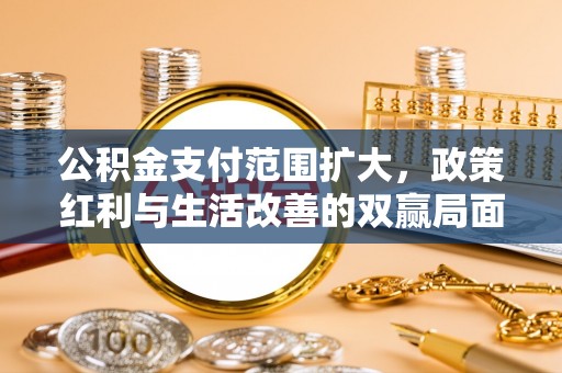 德兴公积金支付范围扩大，政策红利与生活改善的双赢局面